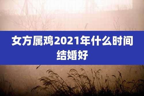 女方属鸡2021年什么时间结婚好