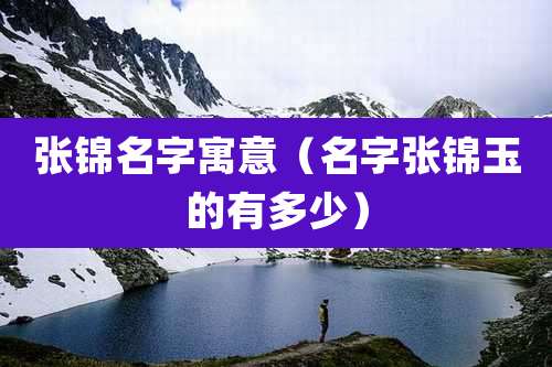 张锦名字寓意（名字张锦玉的有多少）