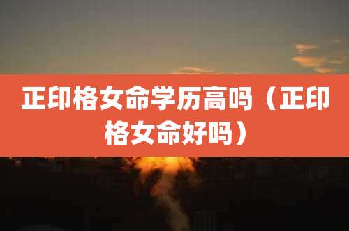 正印格女命学历高吗（正印格女命好吗）