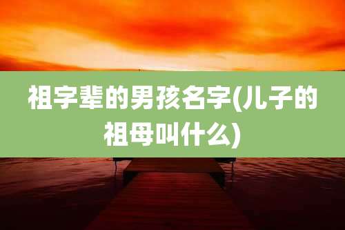 祖字辈的男孩名字(儿子的祖母叫什么)