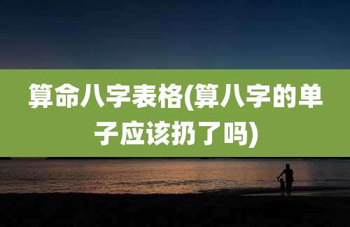 算命八字表格(算八字的单子应该扔了吗)