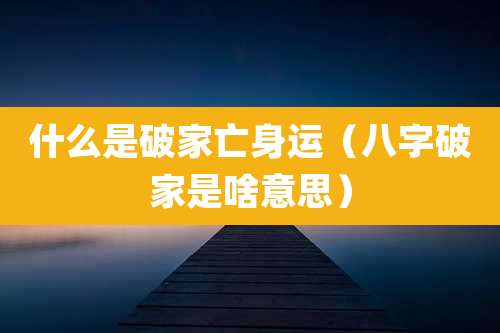 什么是破家亡身运（八字破家是啥意思）