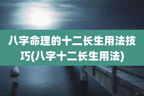 八字命理的十二长生用法技巧(八字十二长生用法)