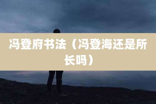 冯登府书法（冯登海还是所长吗）