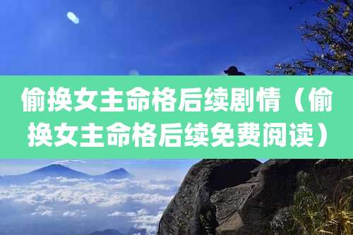 偷换女主命格后续剧情（偷换女主命格后续免费阅读）