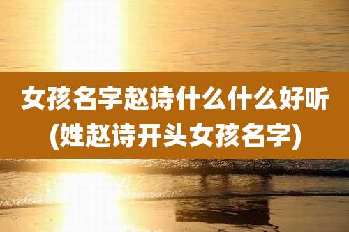 女孩名字赵诗什么什么好听(姓赵诗开头女孩名字)