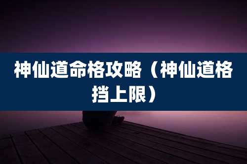 神仙道命格攻略（神仙道格挡上限）