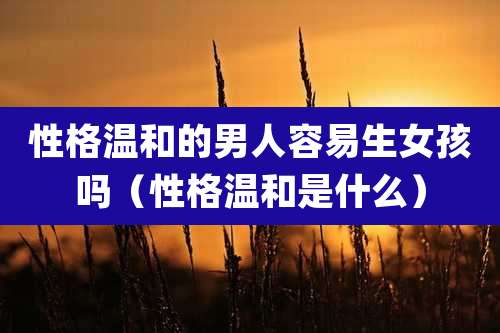 性格温和的男人容易生女孩吗（性格温和是什么）