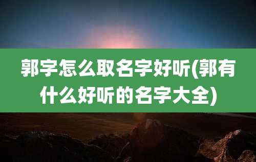 郭字怎么取名字好听(郭有什么好听的名字大全)