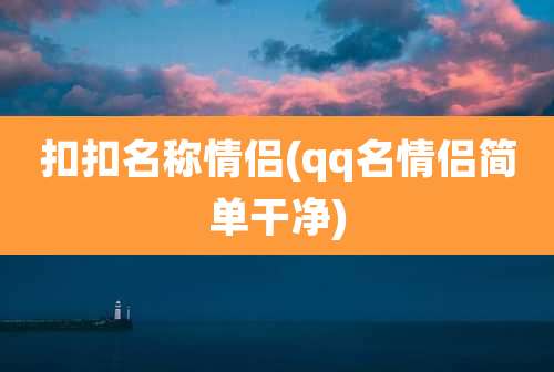 扣扣名称情侣(qq名情侣简单干净)