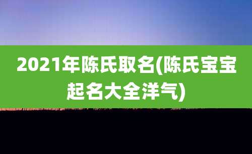 2021年陈氏取名(陈氏宝宝起名大全洋气)