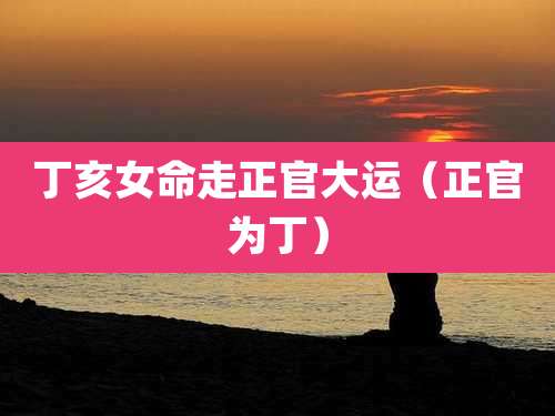 丁亥女命走正官大运（正官为丁）