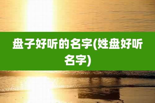 盘子好听的名字(姓盘好听名字)