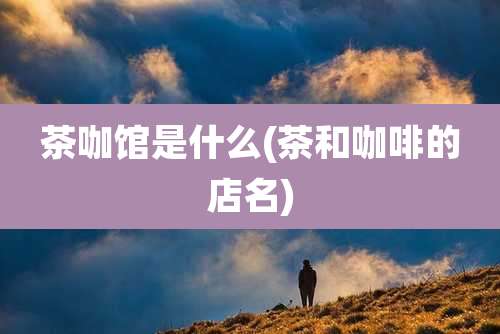 茶咖馆是什么(茶和咖啡的店名)