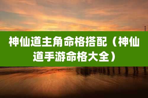 神仙道主角命格搭配（神仙道手游命格大全）