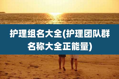 护理组名大全(护理团队群名称大全正能量)