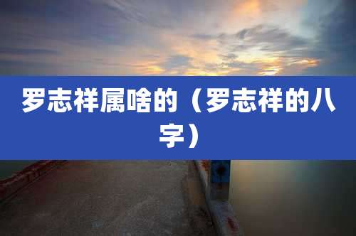 罗志祥属啥的（罗志祥的八字）