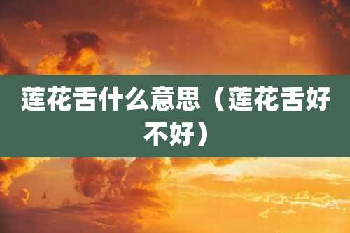 莲花舌什么意思（莲花舌好不好）