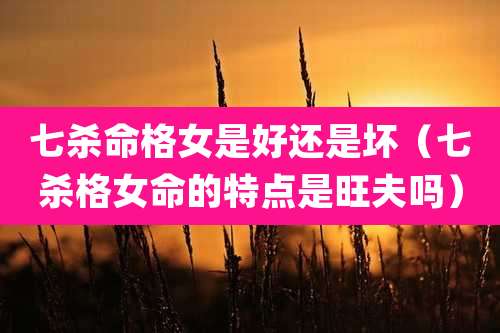 七杀命格女是好还是坏（七杀格女命的特点是旺夫吗）