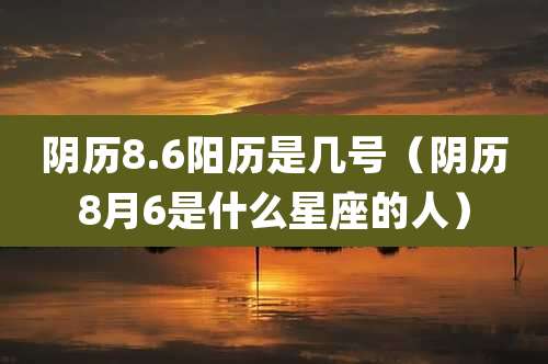 阴历8.6阳历是几号（阴历8月6是什么星座的人）