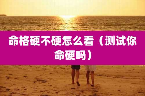 命格硬不硬怎么看（测试你命硬吗）