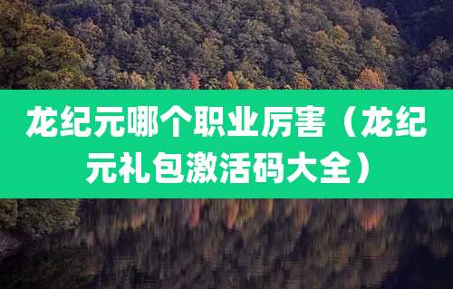 龙纪元哪个职业厉害（龙纪元礼包激活码大全）