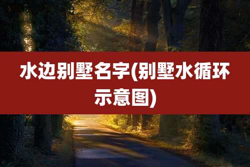 水边别墅名字(别墅水循环示意图)
