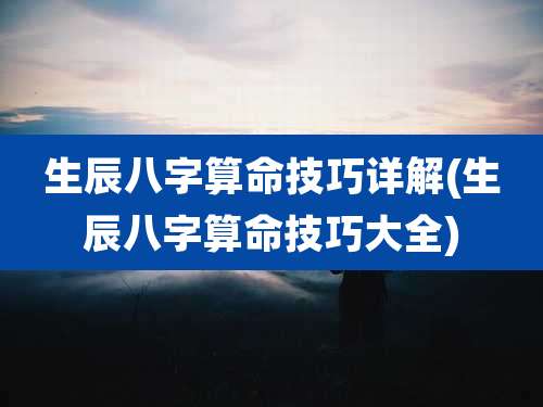 生辰八字算命技巧详解(生辰八字算命技巧大全)