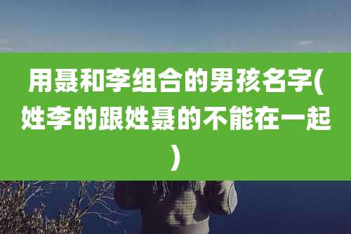 用聂和李组合的男孩名字(姓李的跟姓聂的不能在一起)