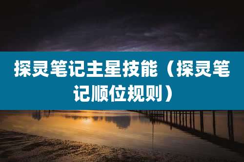 探灵笔记主星技能（探灵笔记顺位规则）