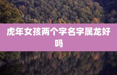 虎年女孩两个字名字属龙好吗