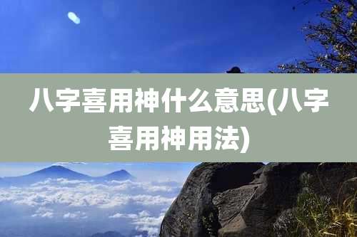 八字喜用神什么意思(八字喜用神用法)