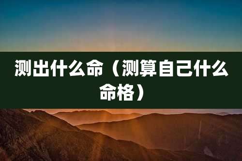 测出什么命（测算自己什么命格）