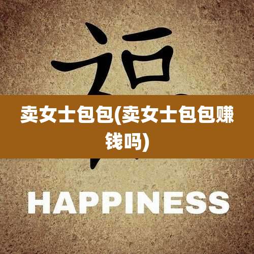 卖女士包包(卖女士包包赚钱吗)