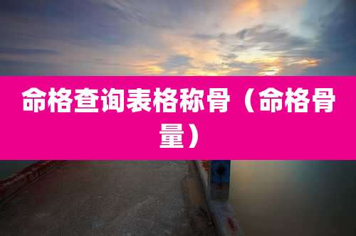 命格查询表格称骨（命格骨量）