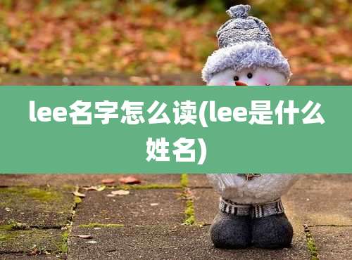 lee名字怎么读(lee是什么姓名)