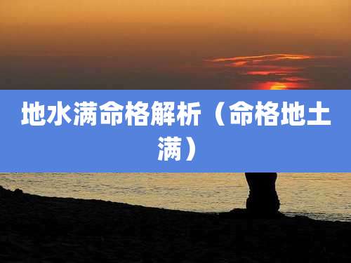 地水满命格解析（命格地土满）