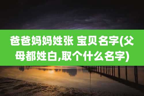爸爸妈妈姓张 宝贝名字(父母都姓白,取个什么名字)