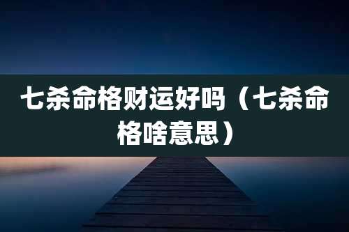 七杀命格财运好吗（七杀命格啥意思）