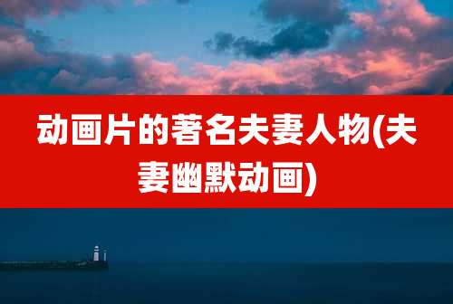 动画片的著名夫妻人物(夫妻幽默动画)