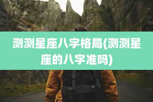 测测星座八字格局(测测星座的八字准吗)