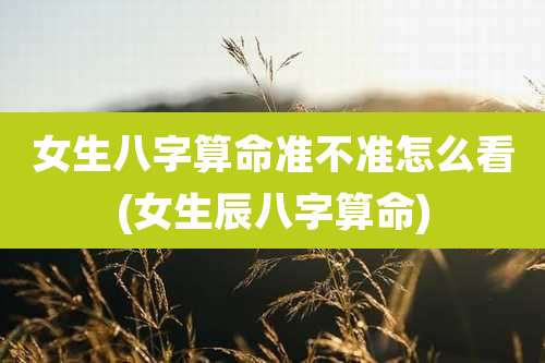 女生八字算命准不准怎么看(女生辰八字算命)