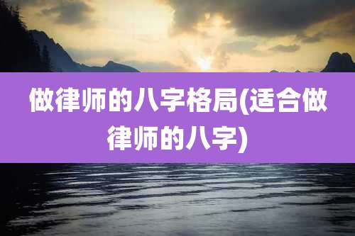 做律师的八字格局(适合做律师的八字)
