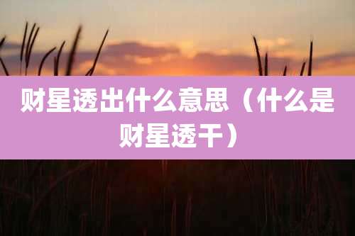 财星透出什么意思（什么是财星透干）