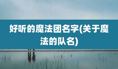 好听的魔法团名字(关于魔法的队名)