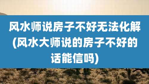 风水师说房子不好无法化解(风水大师说的房子不好的话能信吗)