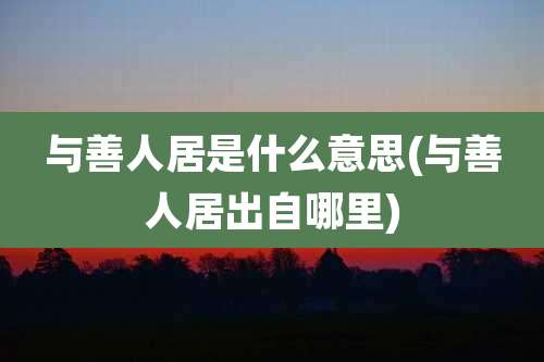 与善人居是什么意思(与善人居出自哪里)