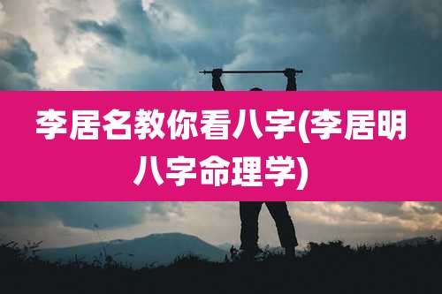 李居名教你看八字(李居明八字命理学)