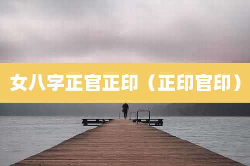 女八字正官正印（正印官印）