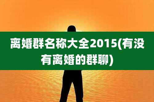离婚群名称大全2015(有没有离婚的群聊)